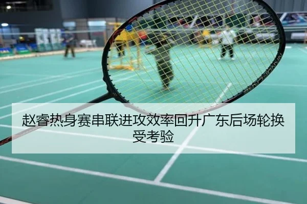 赵睿热身赛串联进攻效率回升广东后场轮换受考验